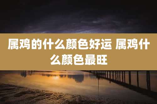 属鸡的什么颜色好运 属鸡什么颜色最旺