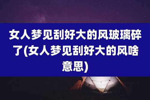 女人梦见刮好大的风玻璃碎了(女人梦见刮好大的风啥意思)