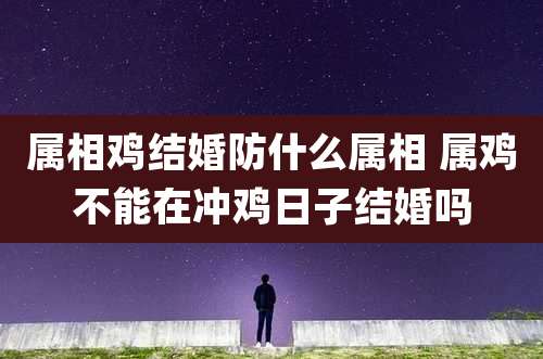 属相鸡结婚防什么属相 属鸡不能在冲鸡日子结婚吗