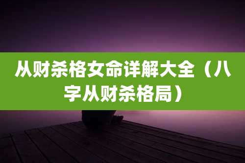 从财杀格女命详解大全（八字从财杀格局）