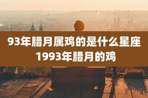 93年腊月属鸡的是什么星座 1993年腊月的鸡