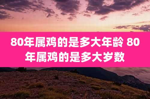 80年属鸡的是多大年龄 80年属鸡的是多大岁数