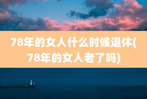 78年的女人什么时候退休(78年的女人老了吗)