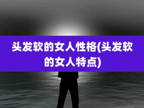 头发软的女人性格(头发软的女人特点)
