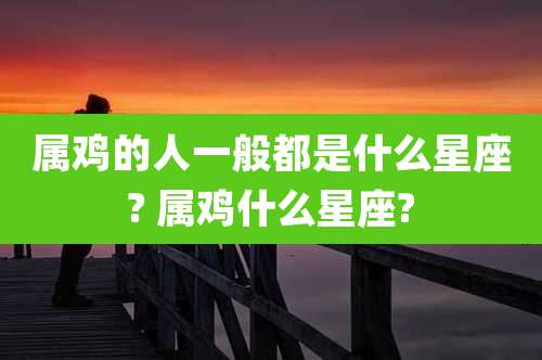 属鸡的人一般都是什么星座? 属鸡什么星座?