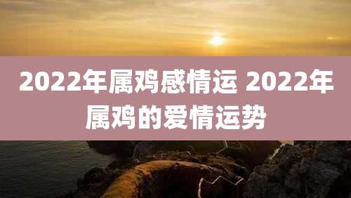2022年属鸡感情运 2022年属鸡的爱情运势