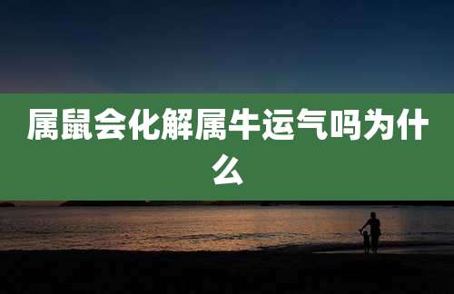 属鼠会化解属牛运气吗为什么