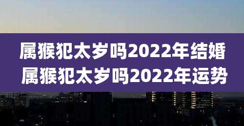 属猴犯太岁吗2022年结婚 属猴犯太岁吗2022年运势