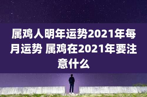 属鸡人明年运势2021年每月运势 属鸡在2021年要注意什么