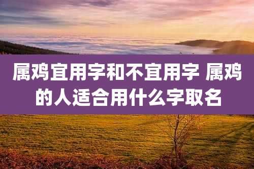 属鸡宜用字和不宜用字 属鸡的人适合用什么字取名