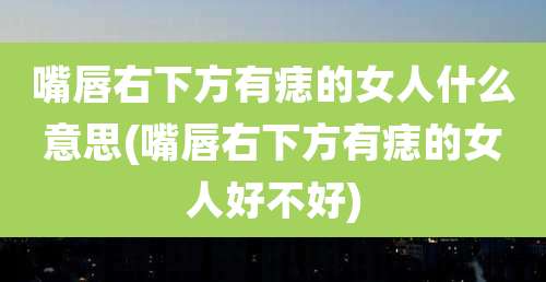 嘴唇右下方有痣的女人什么意思(嘴唇右下方有痣的女人好不好)