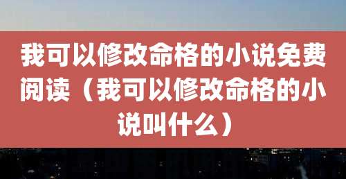 我可以修改命格的小说免费阅读（我可以修改命格的小说叫什么）