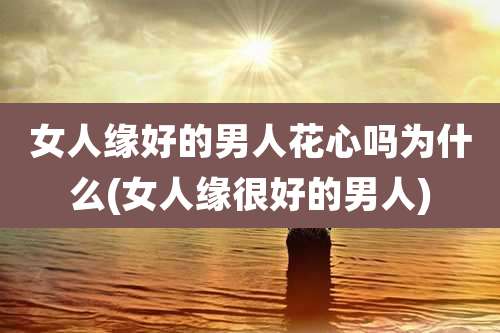女人缘好的男人花心吗为什么(女人缘很好的男人)