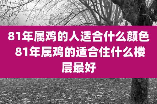 81年属鸡的人适合什么颜色 81年属鸡的适合住什么楼层最好