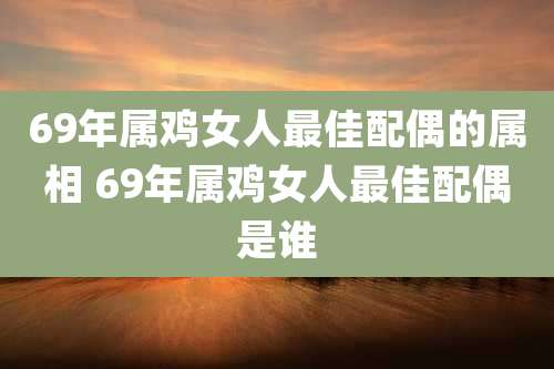 69年属鸡女人最佳配偶的属相 69年属鸡女人最佳配偶是谁