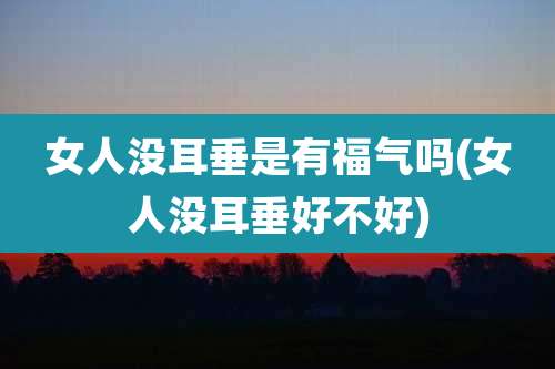 女人没耳垂是有福气吗(女人没耳垂好不好)
