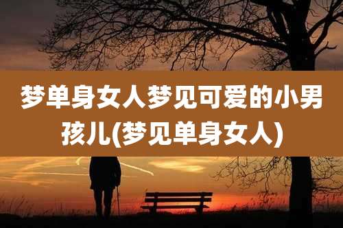 梦单身女人梦见可爱的小男孩儿(梦见单身女人)