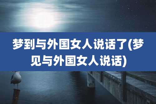 梦到与外国女人说话了(梦见与外国女人说话)
