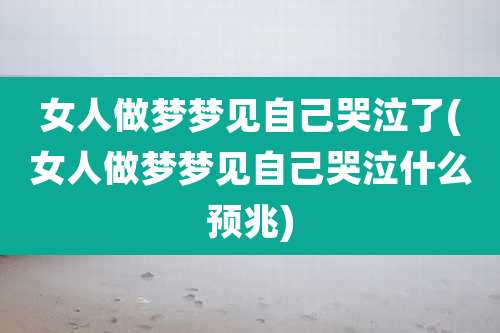 女人做梦梦见自己哭泣了(女人做梦梦见自己哭泣什么预兆)