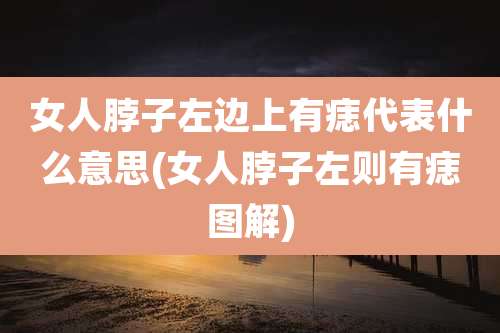 女人脖子左边上有痣代表什么意思(女人脖子左则有痣图解)