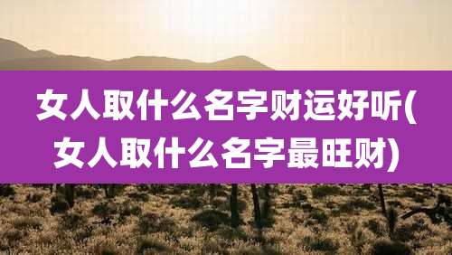 女人取什么名字财运好听(女人取什么名字最旺财)