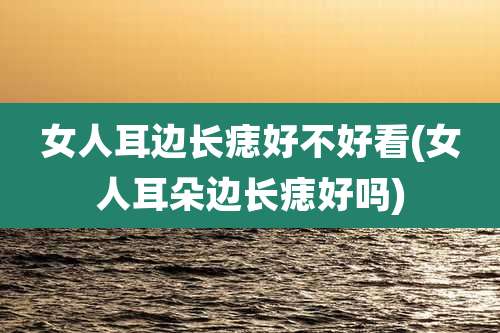 女人耳边长痣好不好看(女人耳朵边长痣好吗)