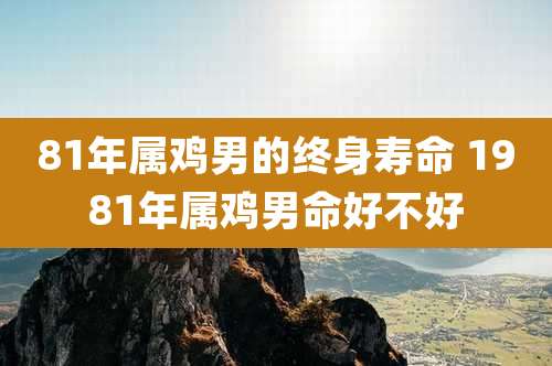 81年属鸡男的终身寿命 1981年属鸡男命好不好