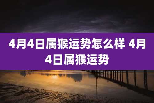4月4日属猴运势怎么样 4月4日属猴运势