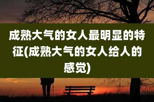 成熟大气的女人最明显的特征(成熟大气的女人给人的感觉)