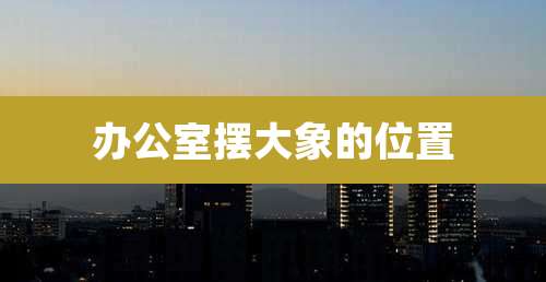 办公室摆大象的位置