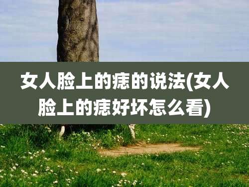 女人脸上的痣的说法(女人脸上的痣好坏怎么看)