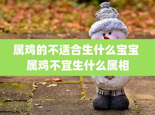 属鸡的不适合生什么宝宝 属鸡不宜生什么属相