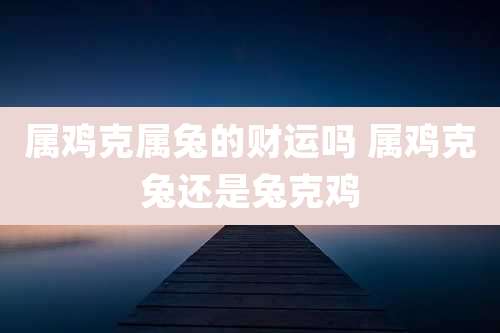 属鸡克属兔的财运吗 属鸡克兔还是兔克鸡