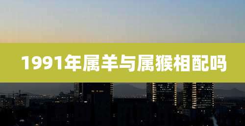 1991年属羊与属猴相配吗