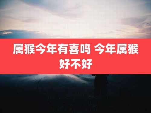 属猴今年有喜吗 今年属猴好不好