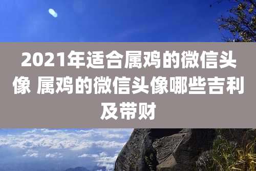 2021年适合属鸡的微信头像 属鸡的微信头像哪些吉利及带财