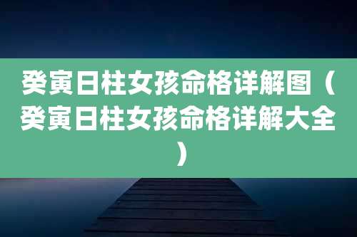 癸寅日柱女孩命格详解图（癸寅日柱女孩命格详解大全）