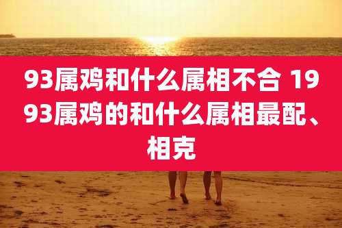 93属鸡和什么属相不合 1993属鸡的和什么属相最配、相克
