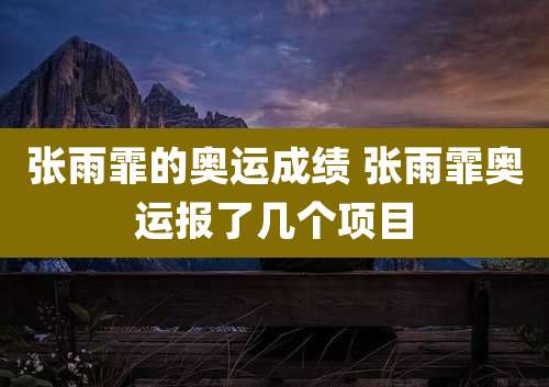 张雨霏的奥运成绩 张雨霏奥运报了几个项目