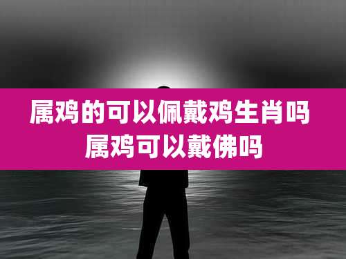 属鸡的可以佩戴鸡生肖吗 属鸡可以戴佛吗