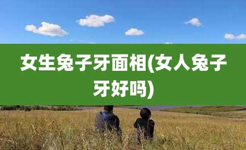 女生兔子牙面相(女人兔子牙好吗)