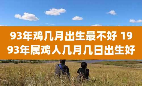 93年鸡几月出生最不好 1993年属鸡人几月几日出生好