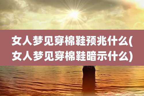 女人梦见穿棉鞋预兆什么(女人梦见穿棉鞋暗示什么)