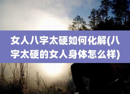 女人八字太硬如何化解(八字太硬的女人身体怎么样)