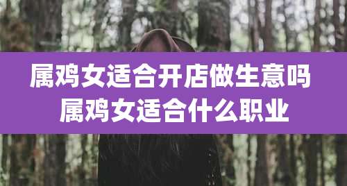 属鸡女适合开店做生意吗 属鸡女适合什么职业