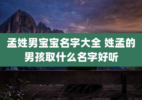 孟姓男宝宝名字大全 姓孟的男孩取什么名字好听