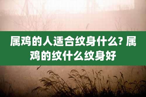 属鸡的人适合纹身什么? 属鸡的纹什么纹身好