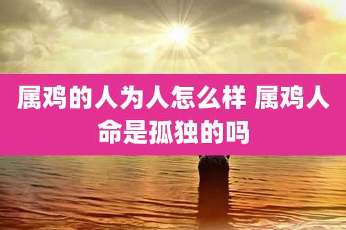 属鸡的人为人怎么样 属鸡人命是孤独的吗