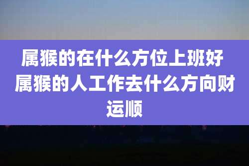 属猴的在什么方位上班好 属猴的人工作去什么方向财运顺