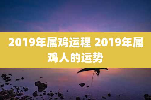 2019年属鸡运程 2019年属鸡人的运势